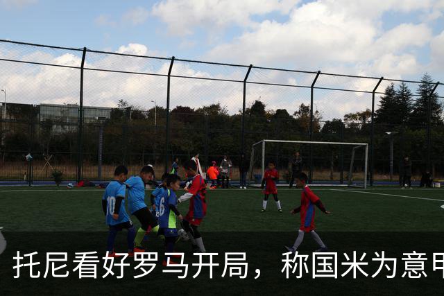 托尼看好罗马开局，称国米为意甲夺冠最大热门